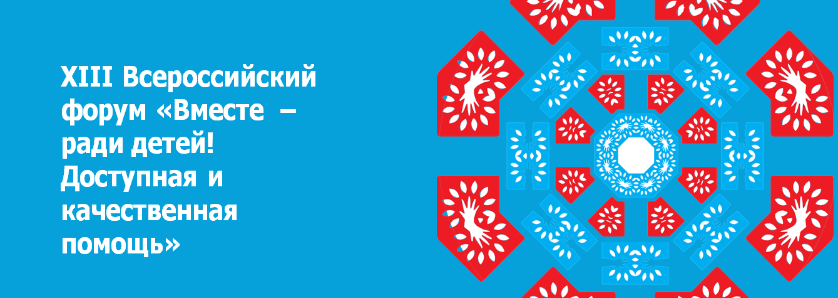 XIII Всероссийский форум «Вместе – ради детей! Доступная и качественная помощь».